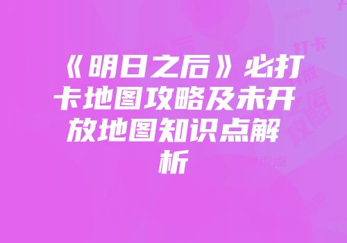 《明日之后》必打卡地图攻略及未开放地图知识点解析