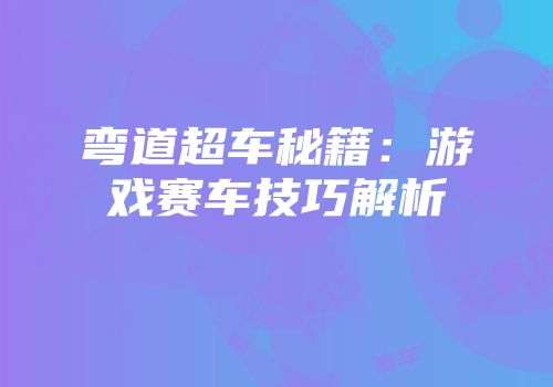 弯道超车秘籍：游戏赛车技巧解析