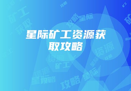 星际矿工资源获取攻略
