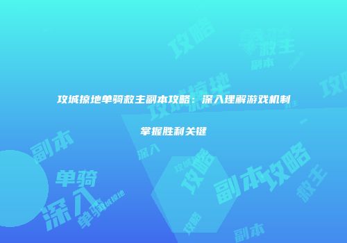 攻城掠地单骑救主副本攻略:深入理解游戏机制掌握胜利关键