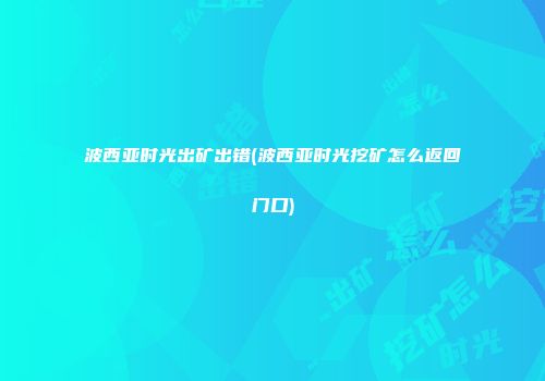 波西亚时光出矿出错(波西亚时光挖矿怎么返回门口)