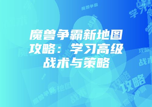 魔兽争霸新地图攻略:学习高级战术与策略