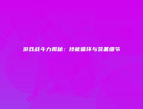 游戏战斗力揭秘：技能循环与装备细节
