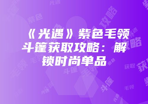 《光遇》紫色毛领斗篷获取攻略：解锁时尚单品