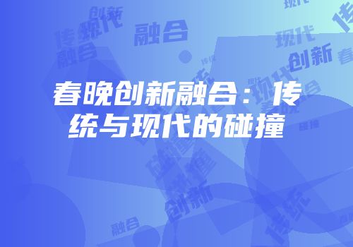春晚创新融合：传统与现代的碰撞