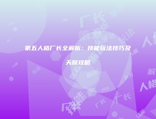 第五人格厂长全解析：技能玩法技巧及天赋攻略