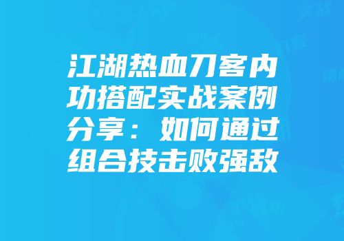 江湖热血刀客内功搭配实战案例分享：如何通过组合技击败强敌