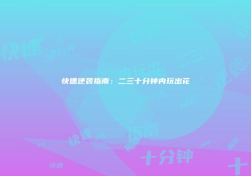 快速逆袭指南：二三十分钟内玩出花