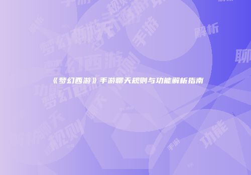 《梦幻西游》手游聊天规则与功能解析指南