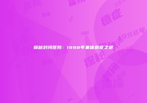 探秘封闭医院：1998年集体癔症之谜