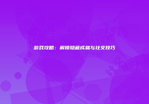游戏攻略：解锁隐藏成就与社交技巧