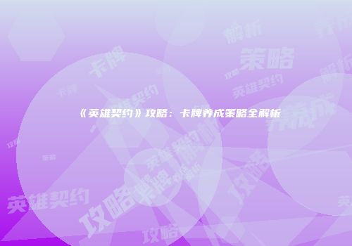 《英雄契约》攻略：卡牌养成策略全解析