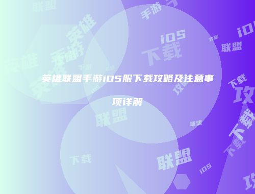 英雄联盟手游iOS服下载攻略及注意事项详解