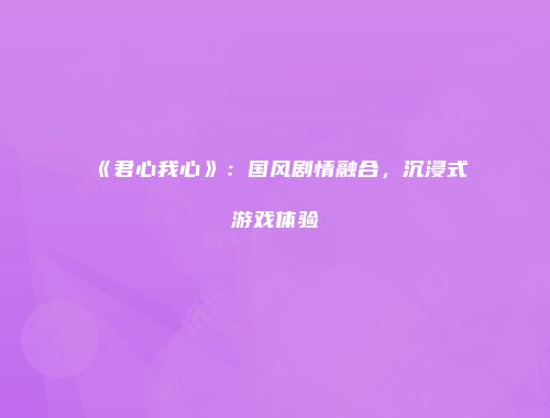 《君心我心》：国风剧情融合，沉浸式游戏体验