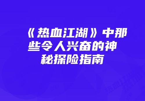 《热血江湖》中那些令人兴奋的神秘探险指南