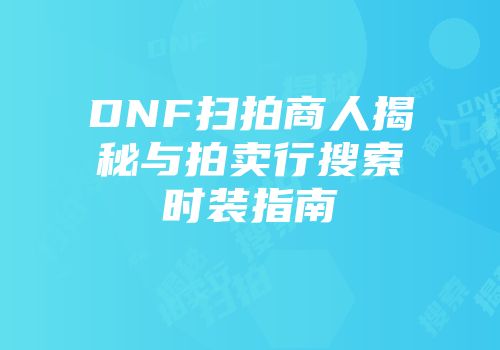 DNF扫拍商人揭秘与拍卖行搜索时装指南