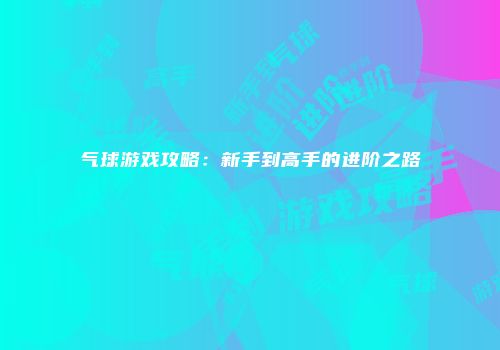 气球游戏攻略:新手到高手的进阶之路