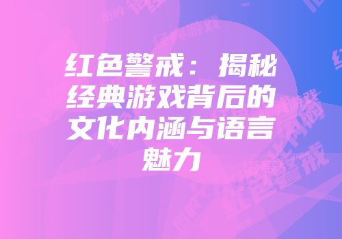 红色警戒：揭秘经典游戏背后的文化内涵与语言魅力