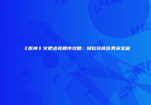 《原神》火把点亮顺序攻略:轻松完成任务获宝藏