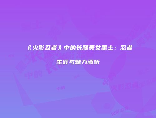 《火影忍者》中的长腿美女黑土：忍者生涯与魅力解析