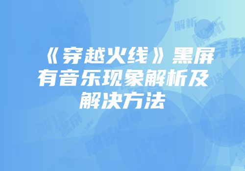 《穿越火线》黑屏有音乐现象解析及解决方法