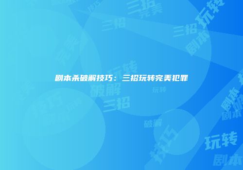 剧本杀破解技巧：三招玩转完美犯罪