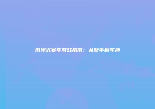沉浸式赛车游戏指南:从新手到车神