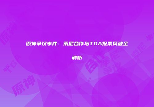 原神争议事件：索尼合作与TGA投票风波全解析