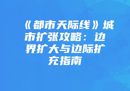《都市天际线》城市扩张攻略:边界扩大与边际扩充指南