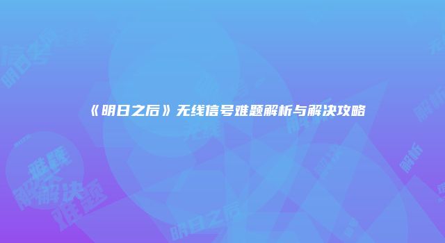 《明日之后》无线信号难题解析与解决攻略