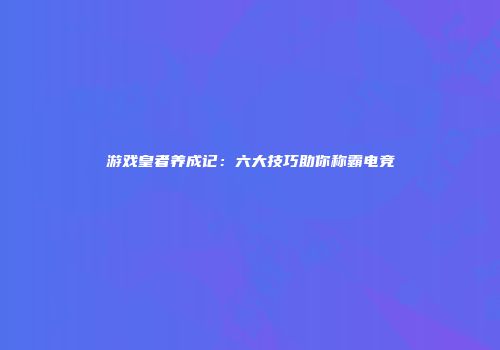游戏皇者养成记：六大技巧助你称霸电竞
