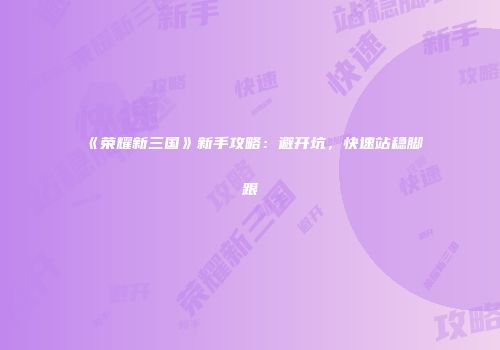 《荣耀新三国》新手攻略：避开坑，快速站稳脚跟