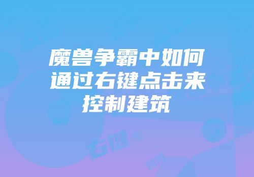 魔兽争霸中如何通过右键点击来控制建筑