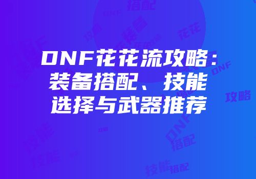 DNF花花流攻略：装备搭配、技能选择与武器推荐