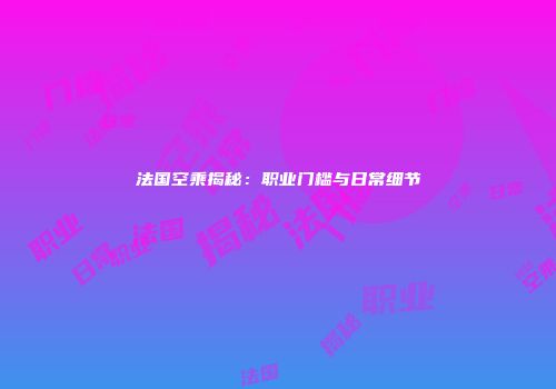 法国空乘揭秘：职业门槛与日常细节