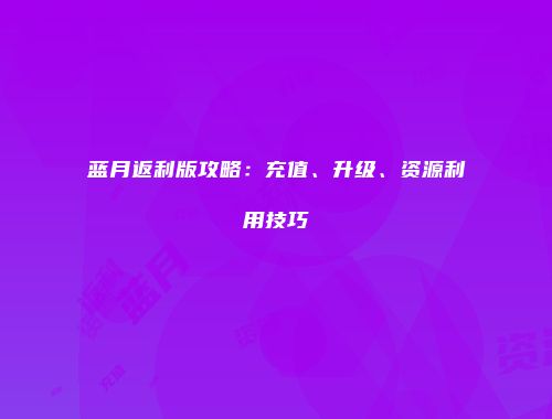 蓝月返利版攻略：充值、升级、资源利用技巧