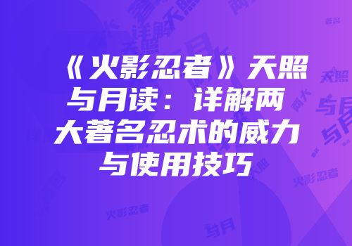 《火影忍者》天照与月读:详解两大著名忍术的威力与使用技巧