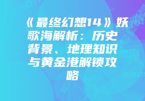 《最终幻想14》妖歌海解析:历史背景、地理知识与黄金港解锁攻略