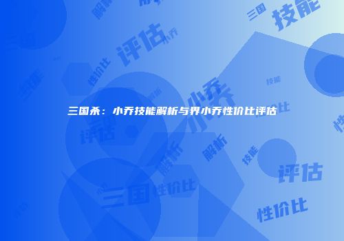 三国杀：小乔技能解析与界小乔性价比评估