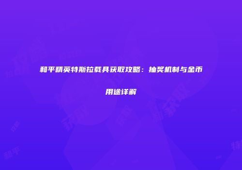 和平精英特斯拉载具获取攻略：抽奖机制与金币用途详解