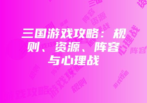 三国游戏攻略：规则、资源、阵容与心理战