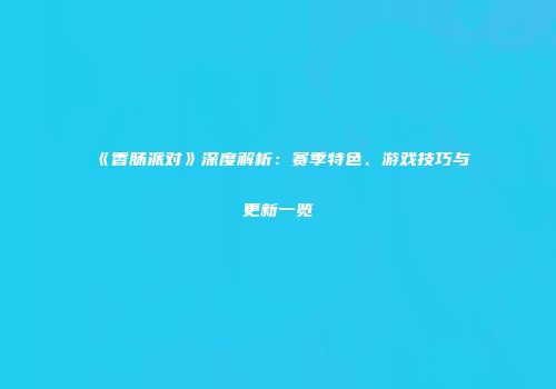 《香肠派对》深度解析：赛季特色、游戏技巧与更新一览