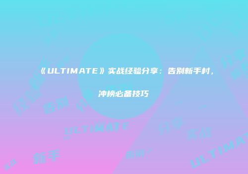 《ULTIMATE》实战经验分享：告别新手村，冲榜必备技巧