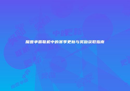 魔兽争霸联机中的赛季更新与奖励获取指南