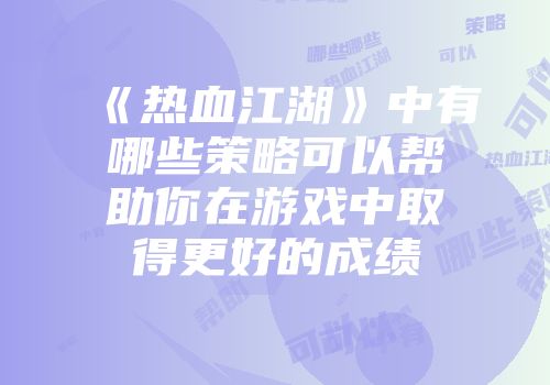《热血江湖》中有哪些策略可以帮助你在游戏中取得更好的成绩