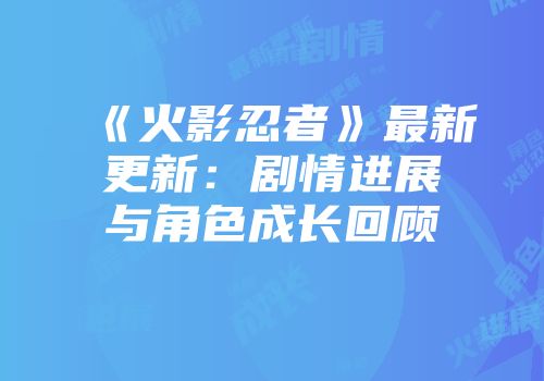 《火影忍者》最新更新：剧情进展与角色成长回顾