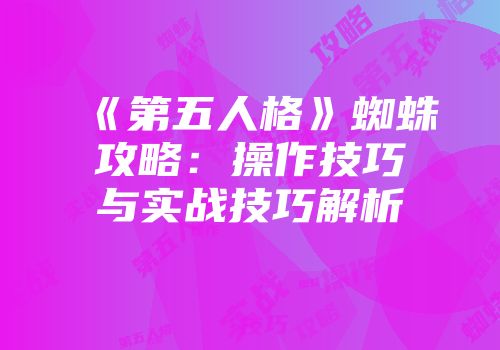 《第五人格》蜘蛛攻略：操作技巧与实战技巧解析