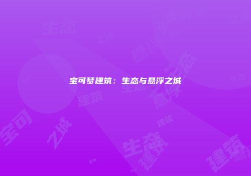 宝可梦建筑：生态与悬浮之城