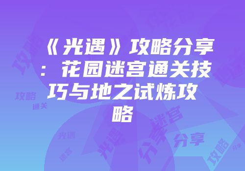 《光遇》攻略分享：花园迷宫通关技巧与地之试炼攻略