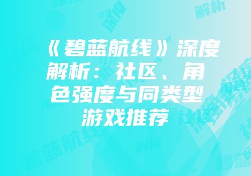 《碧蓝航线》深度解析：社区、角色强度与同类型游戏推荐